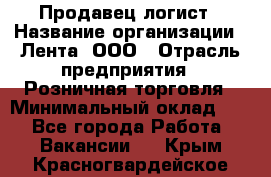 Продавец-логист › Название организации ­ Лента, ООО › Отрасль предприятия ­ Розничная торговля › Минимальный оклад ­ 1 - Все города Работа » Вакансии   . Крым,Красногвардейское